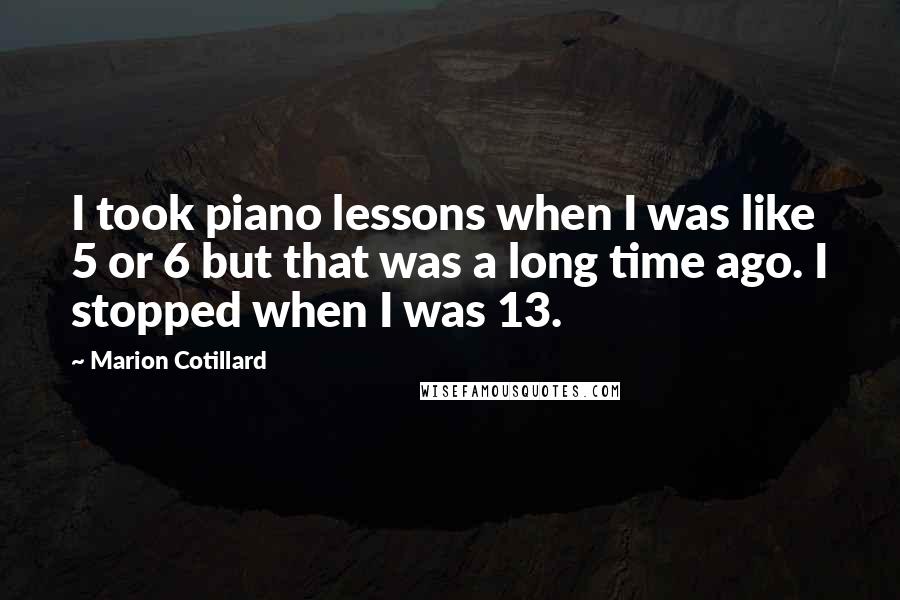 Marion Cotillard Quotes: I took piano lessons when I was like 5 or 6 but that was a long time ago. I stopped when I was 13.