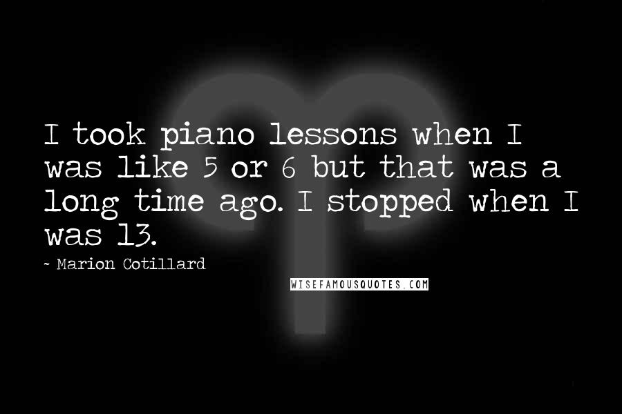 Marion Cotillard Quotes: I took piano lessons when I was like 5 or 6 but that was a long time ago. I stopped when I was 13.