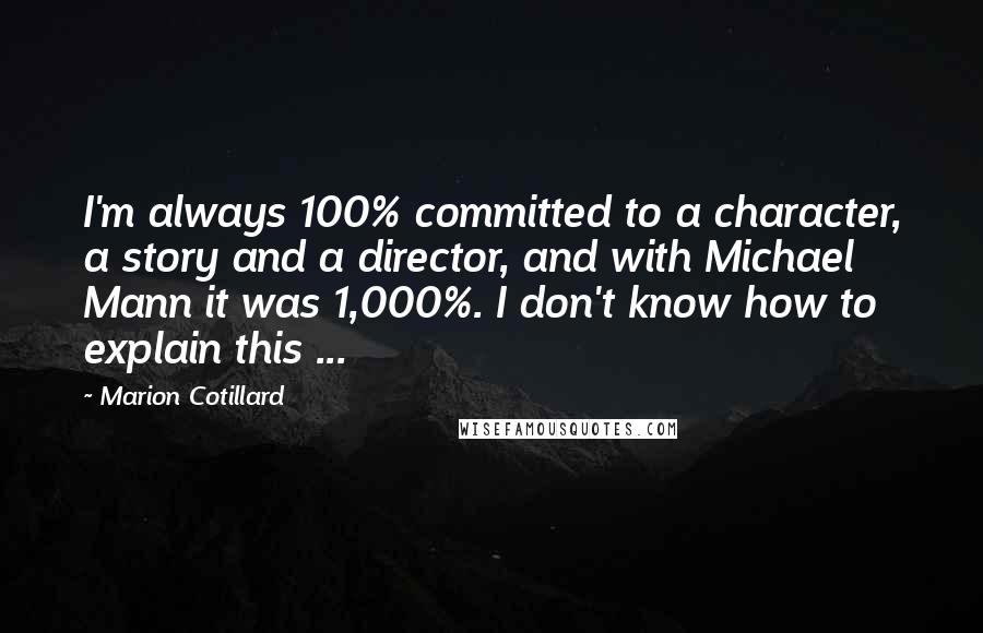 Marion Cotillard Quotes: I'm always 100% committed to a character, a story and a director, and with Michael Mann it was 1,000%. I don't know how to explain this ...