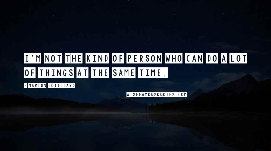 Marion Cotillard Quotes: I'm not the kind of person who can do a lot of things at the same time.