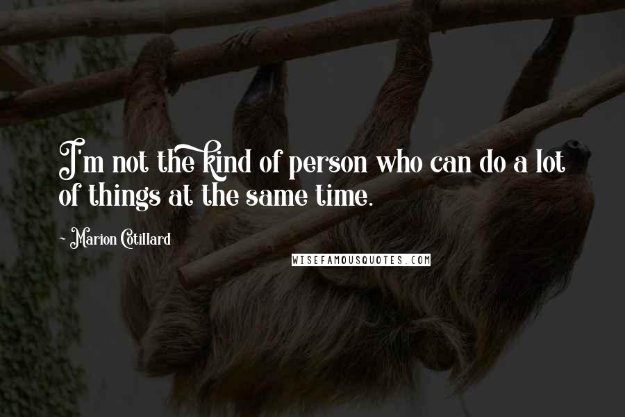 Marion Cotillard Quotes: I'm not the kind of person who can do a lot of things at the same time.