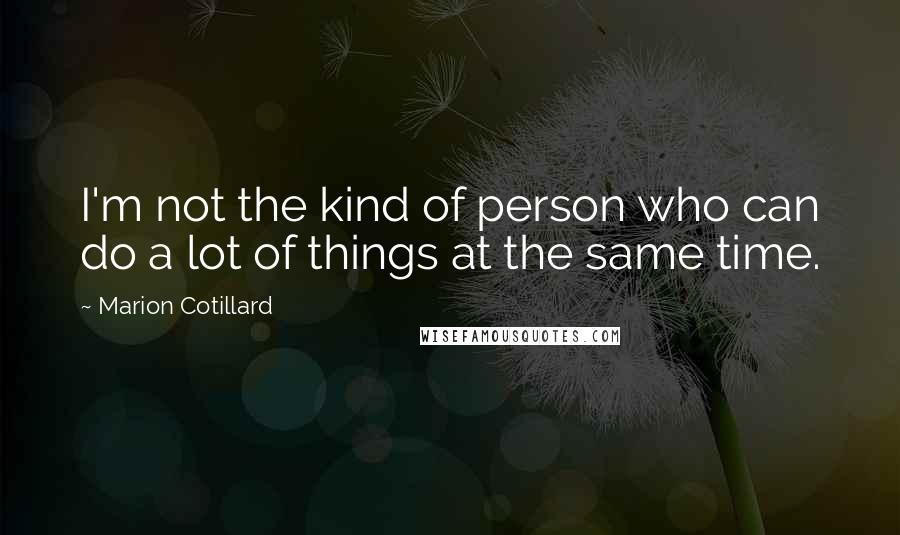 Marion Cotillard Quotes: I'm not the kind of person who can do a lot of things at the same time.