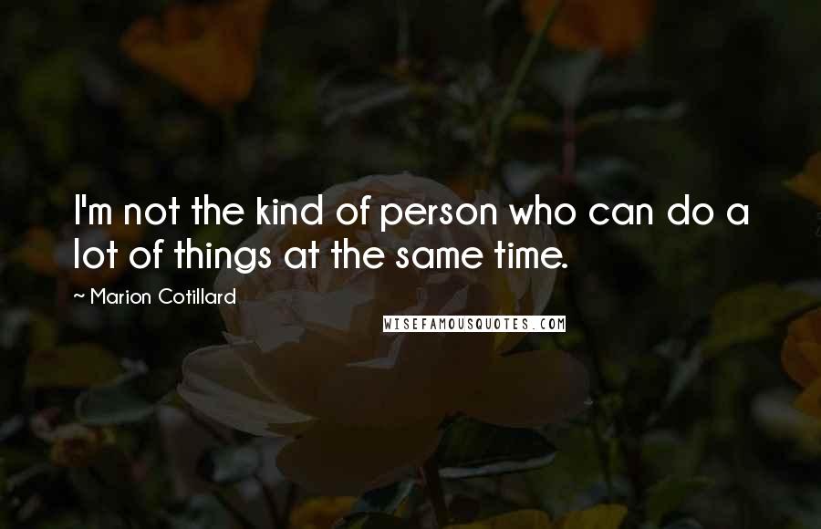 Marion Cotillard Quotes: I'm not the kind of person who can do a lot of things at the same time.