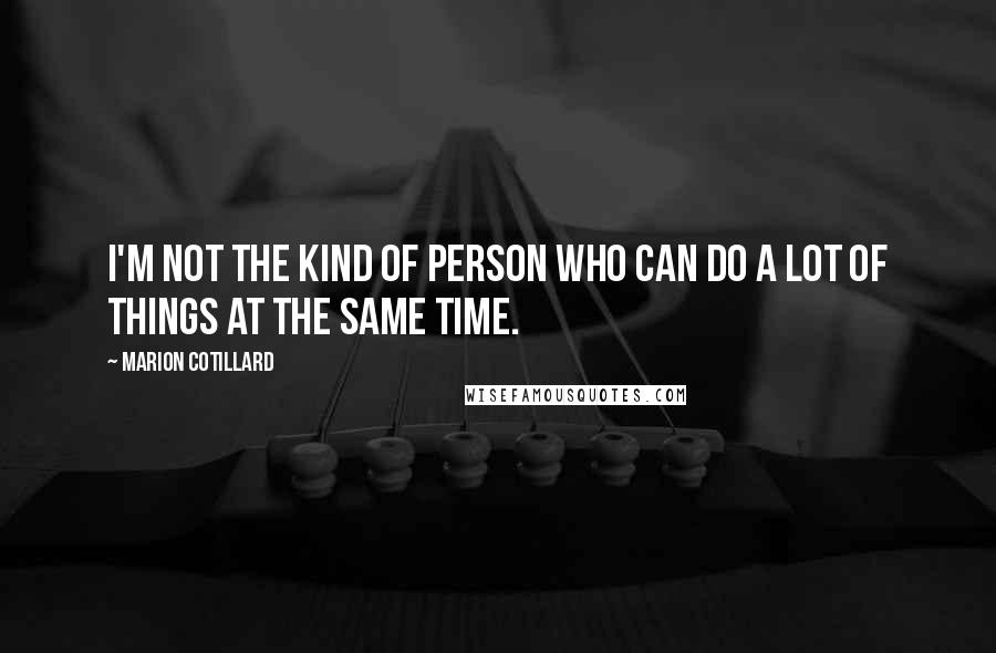 Marion Cotillard Quotes: I'm not the kind of person who can do a lot of things at the same time.