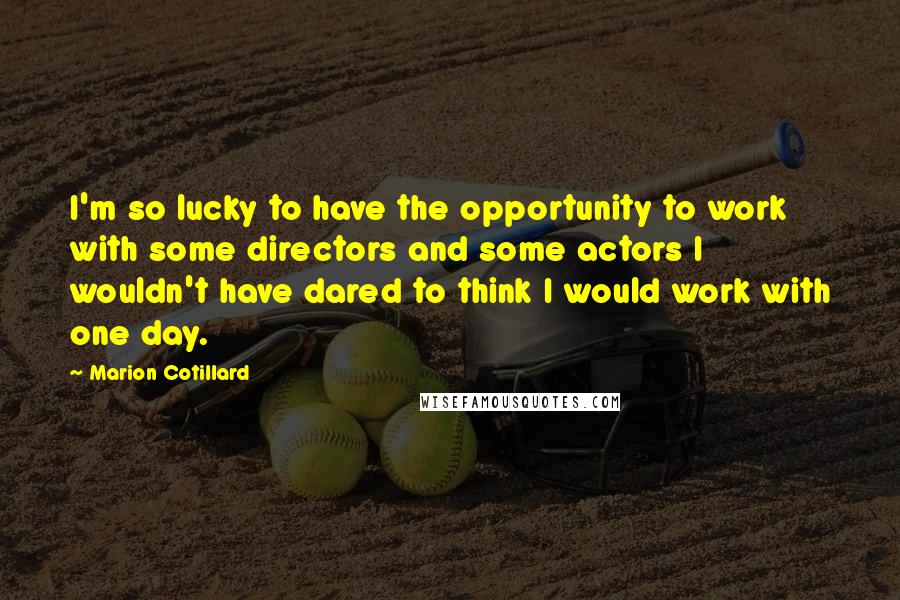 Marion Cotillard Quotes: I'm so lucky to have the opportunity to work with some directors and some actors I wouldn't have dared to think I would work with one day.