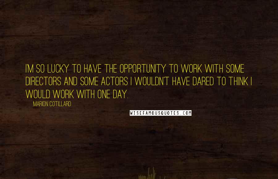 Marion Cotillard Quotes: I'm so lucky to have the opportunity to work with some directors and some actors I wouldn't have dared to think I would work with one day.