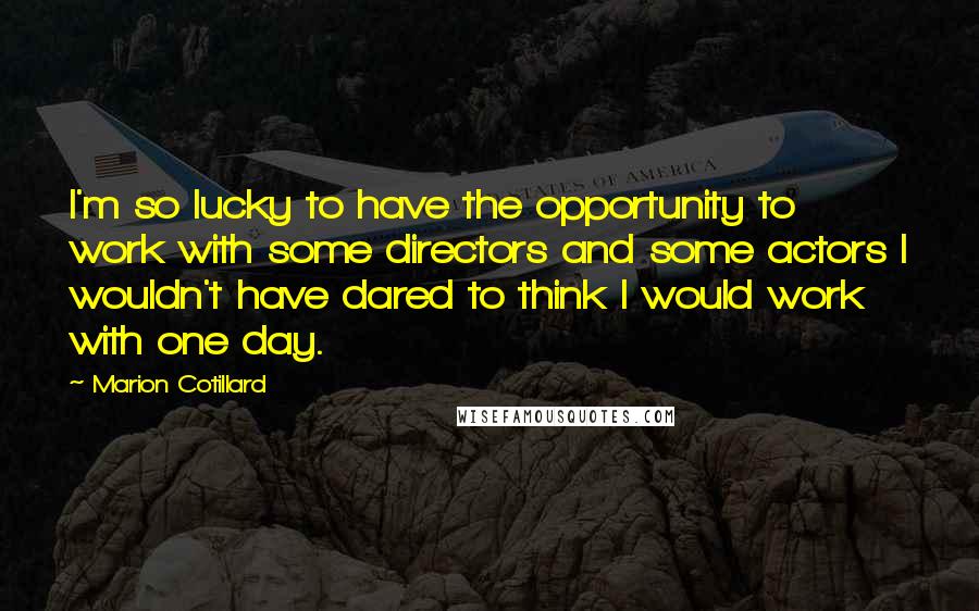 Marion Cotillard Quotes: I'm so lucky to have the opportunity to work with some directors and some actors I wouldn't have dared to think I would work with one day.