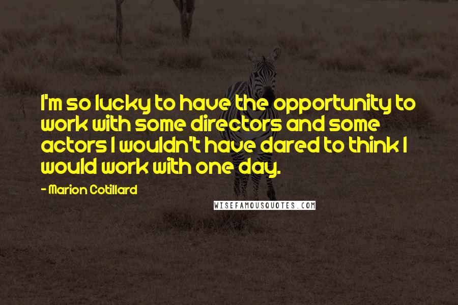 Marion Cotillard Quotes: I'm so lucky to have the opportunity to work with some directors and some actors I wouldn't have dared to think I would work with one day.