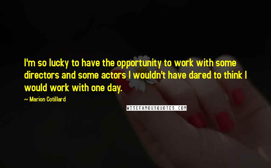 Marion Cotillard Quotes: I'm so lucky to have the opportunity to work with some directors and some actors I wouldn't have dared to think I would work with one day.