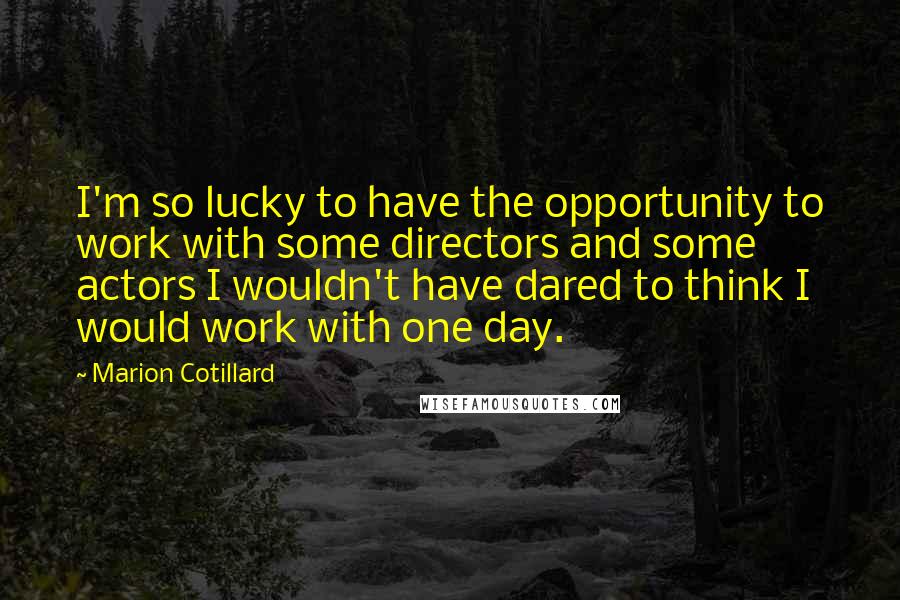 Marion Cotillard Quotes: I'm so lucky to have the opportunity to work with some directors and some actors I wouldn't have dared to think I would work with one day.