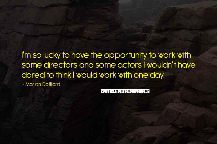 Marion Cotillard Quotes: I'm so lucky to have the opportunity to work with some directors and some actors I wouldn't have dared to think I would work with one day.