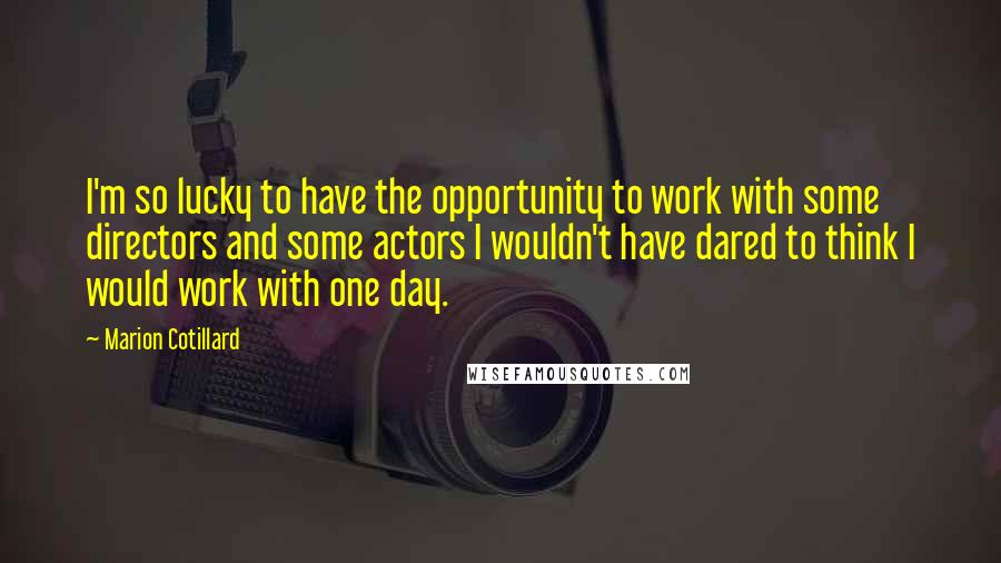 Marion Cotillard Quotes: I'm so lucky to have the opportunity to work with some directors and some actors I wouldn't have dared to think I would work with one day.