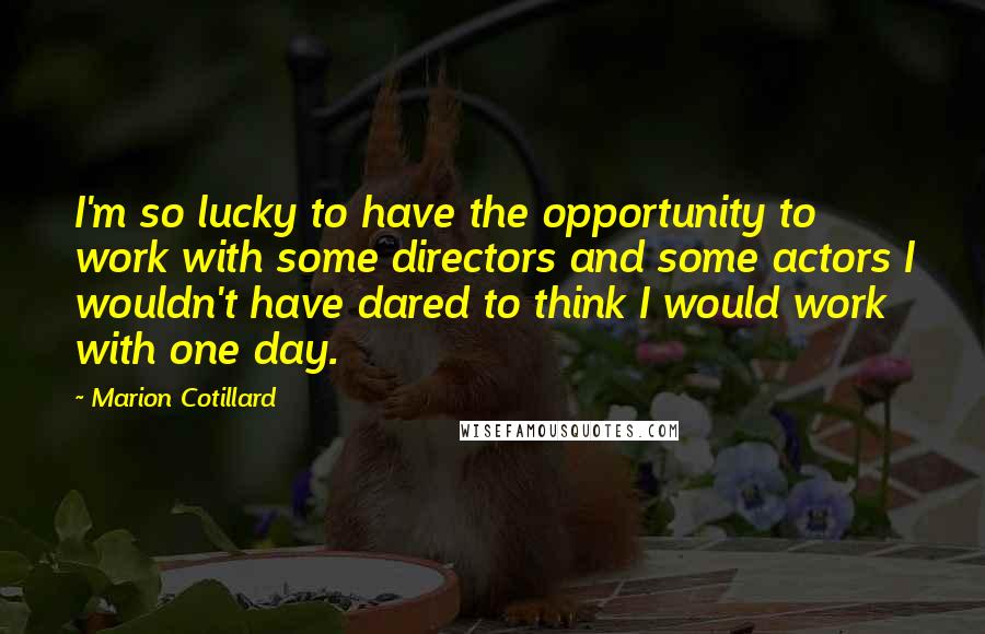 Marion Cotillard Quotes: I'm so lucky to have the opportunity to work with some directors and some actors I wouldn't have dared to think I would work with one day.
