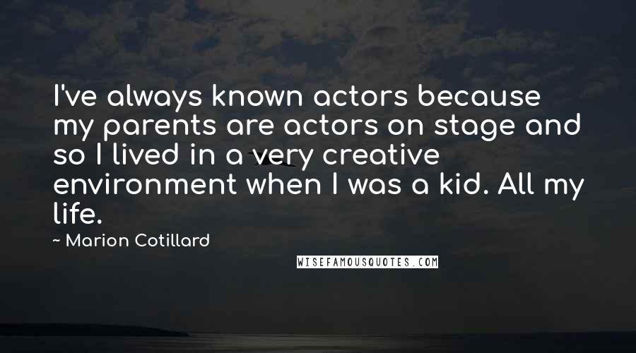 Marion Cotillard Quotes: I've always known actors because my parents are actors on stage and so I lived in a very creative environment when I was a kid. All my life.