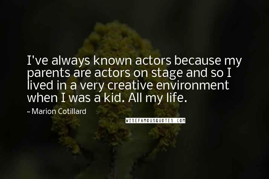 Marion Cotillard Quotes: I've always known actors because my parents are actors on stage and so I lived in a very creative environment when I was a kid. All my life.