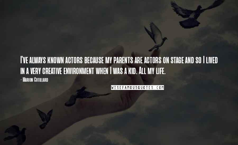 Marion Cotillard Quotes: I've always known actors because my parents are actors on stage and so I lived in a very creative environment when I was a kid. All my life.