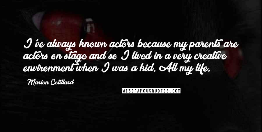 Marion Cotillard Quotes: I've always known actors because my parents are actors on stage and so I lived in a very creative environment when I was a kid. All my life.