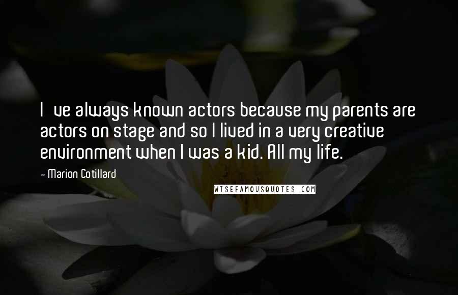 Marion Cotillard Quotes: I've always known actors because my parents are actors on stage and so I lived in a very creative environment when I was a kid. All my life.