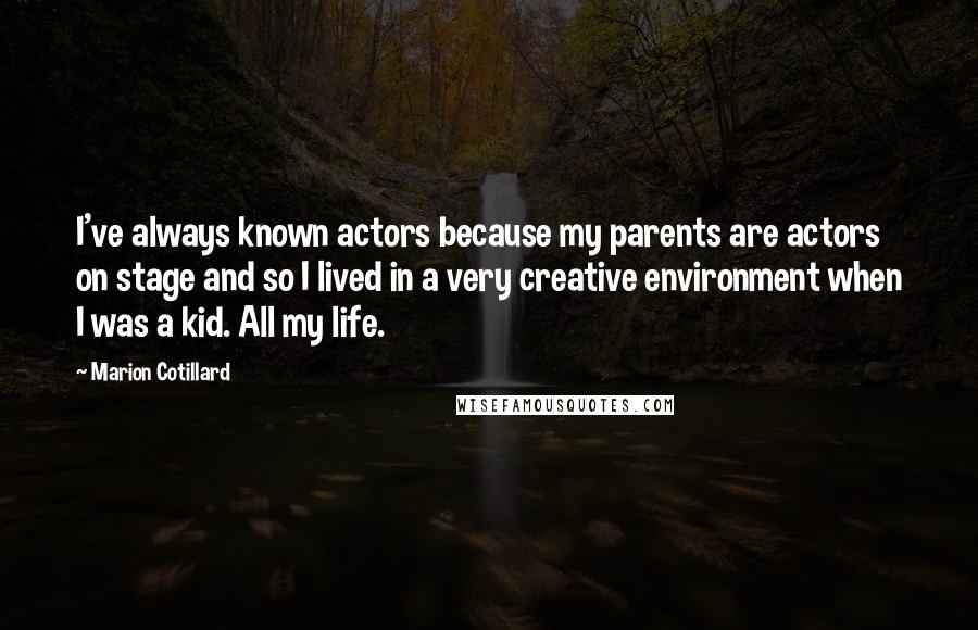 Marion Cotillard Quotes: I've always known actors because my parents are actors on stage and so I lived in a very creative environment when I was a kid. All my life.