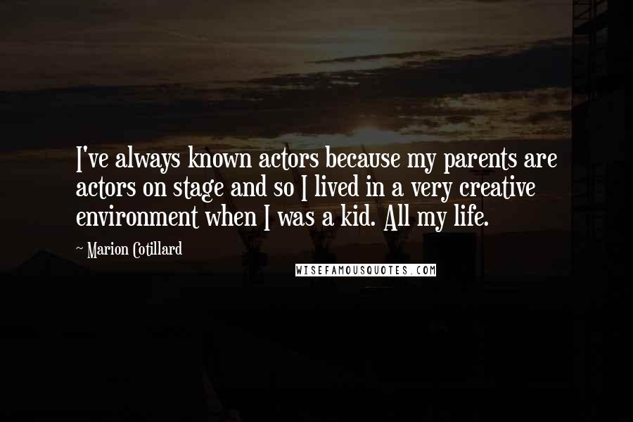 Marion Cotillard Quotes: I've always known actors because my parents are actors on stage and so I lived in a very creative environment when I was a kid. All my life.