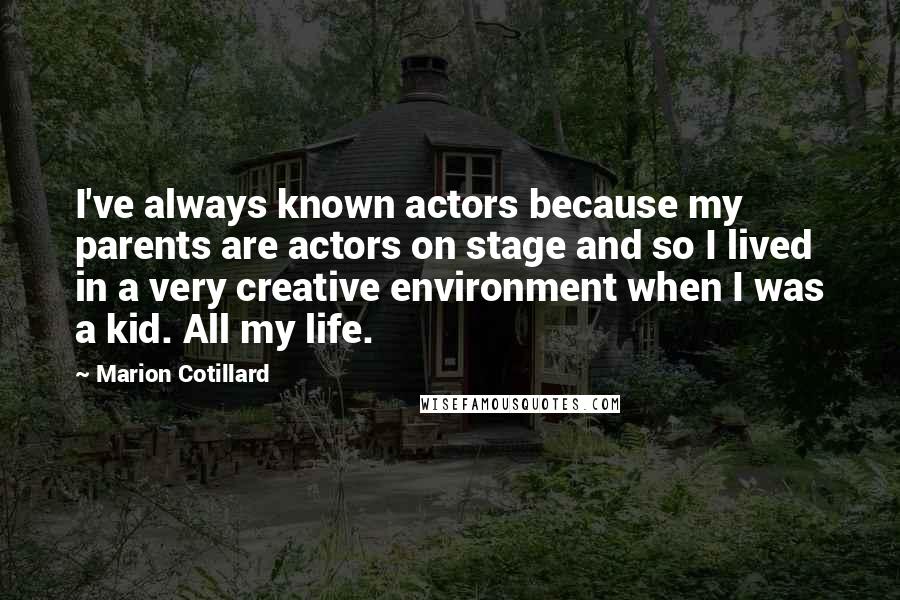 Marion Cotillard Quotes: I've always known actors because my parents are actors on stage and so I lived in a very creative environment when I was a kid. All my life.