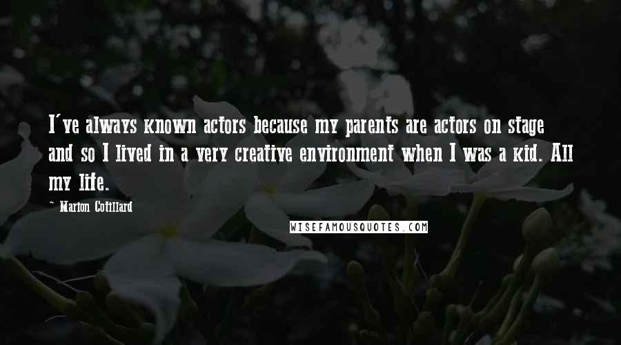 Marion Cotillard Quotes: I've always known actors because my parents are actors on stage and so I lived in a very creative environment when I was a kid. All my life.