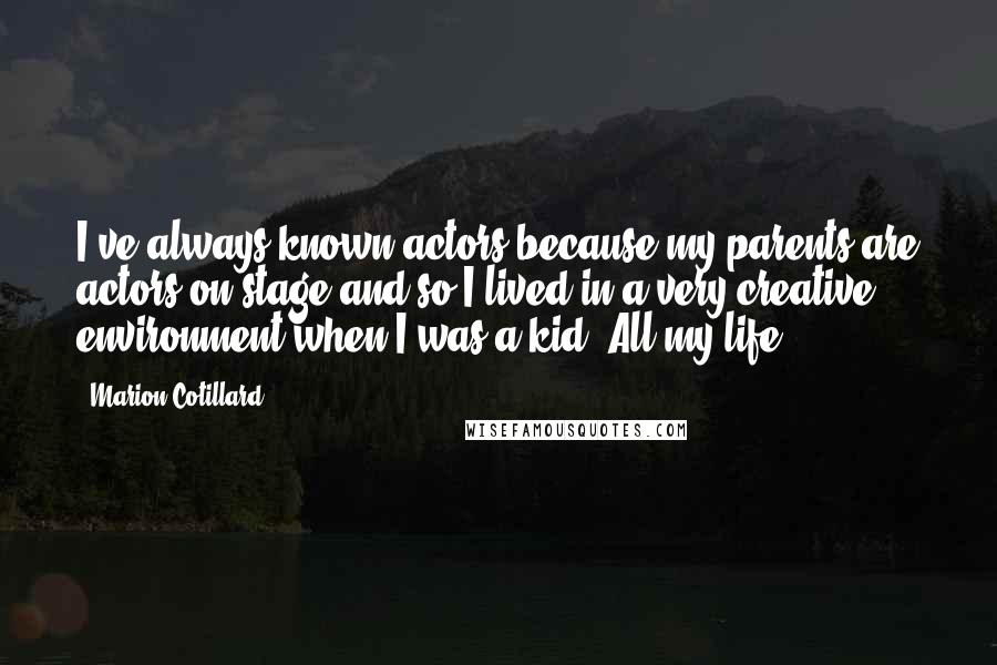 Marion Cotillard Quotes: I've always known actors because my parents are actors on stage and so I lived in a very creative environment when I was a kid. All my life.