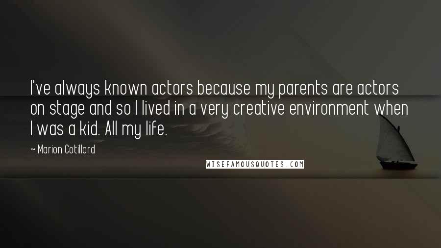 Marion Cotillard Quotes: I've always known actors because my parents are actors on stage and so I lived in a very creative environment when I was a kid. All my life.