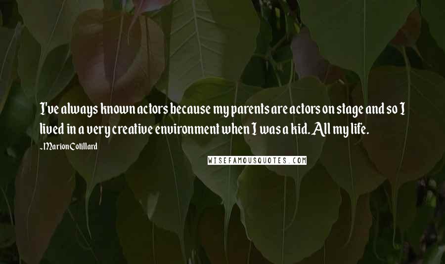 Marion Cotillard Quotes: I've always known actors because my parents are actors on stage and so I lived in a very creative environment when I was a kid. All my life.