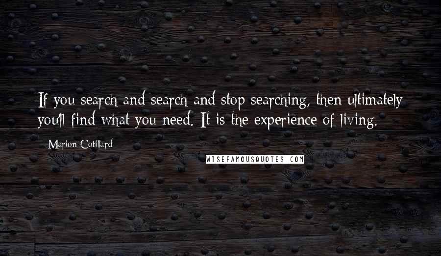 Marion Cotillard Quotes: If you search and search and stop searching, then ultimately you'll find what you need. It is the experience of living.