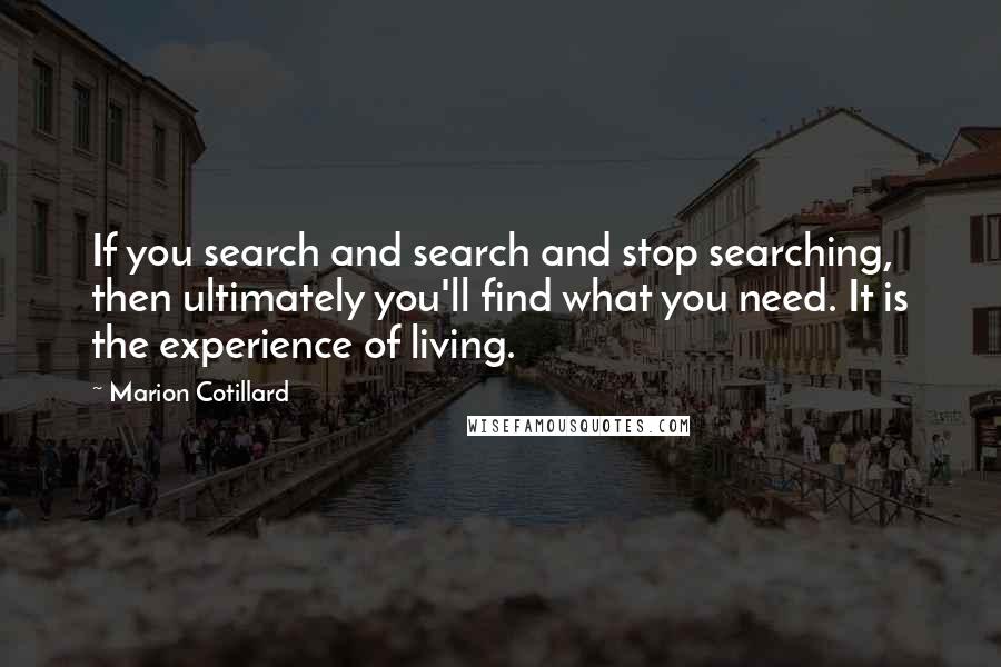 Marion Cotillard Quotes: If you search and search and stop searching, then ultimately you'll find what you need. It is the experience of living.