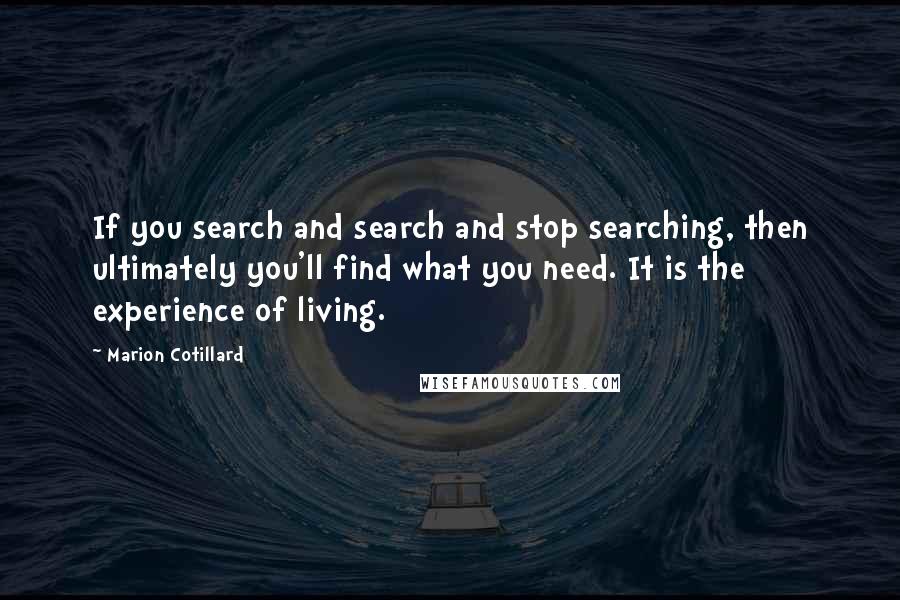 Marion Cotillard Quotes: If you search and search and stop searching, then ultimately you'll find what you need. It is the experience of living.