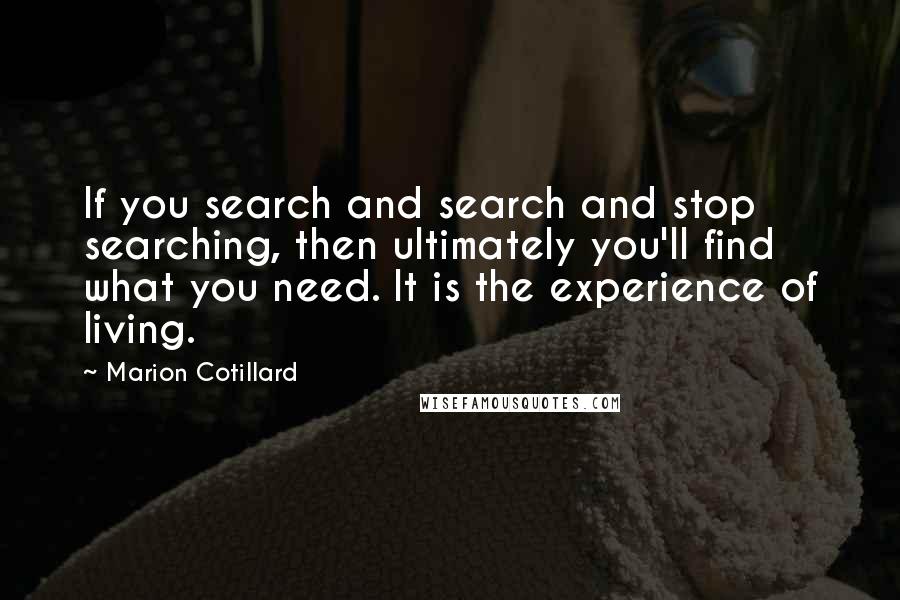 Marion Cotillard Quotes: If you search and search and stop searching, then ultimately you'll find what you need. It is the experience of living.