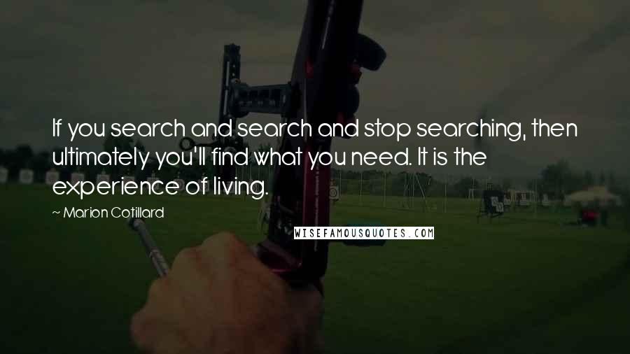 Marion Cotillard Quotes: If you search and search and stop searching, then ultimately you'll find what you need. It is the experience of living.