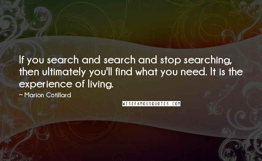 Marion Cotillard Quotes: If you search and search and stop searching, then ultimately you'll find what you need. It is the experience of living.