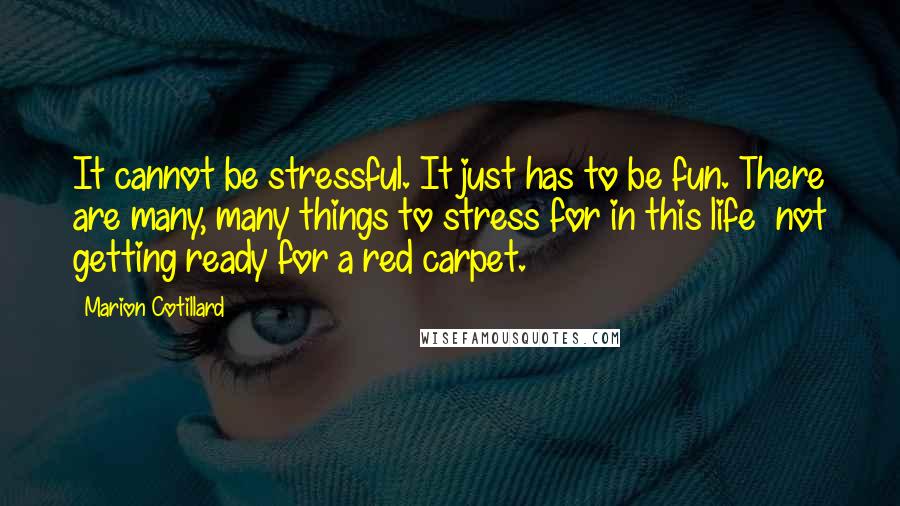 Marion Cotillard Quotes: It cannot be stressful. It just has to be fun. There are many, many things to stress for in this life  not getting ready for a red carpet.