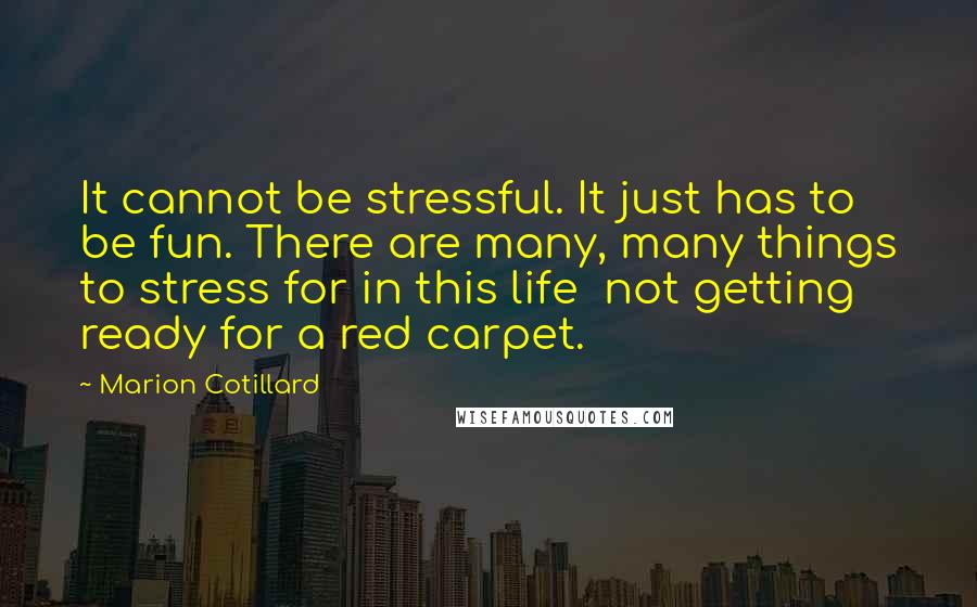 Marion Cotillard Quotes: It cannot be stressful. It just has to be fun. There are many, many things to stress for in this life not getting ready for a red carpet.