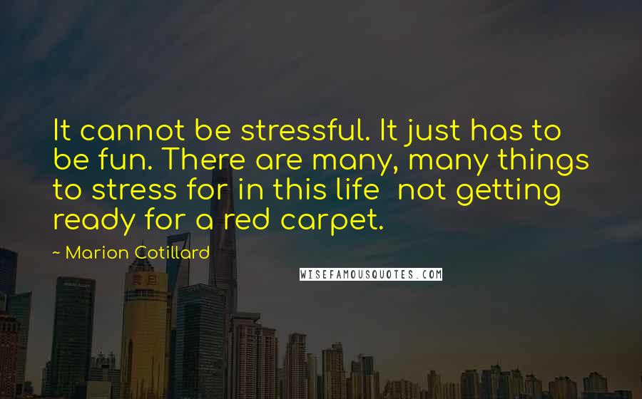 Marion Cotillard Quotes: It cannot be stressful. It just has to be fun. There are many, many things to stress for in this life  not getting ready for a red carpet.