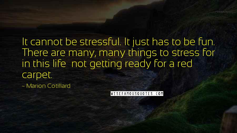 Marion Cotillard Quotes: It cannot be stressful. It just has to be fun. There are many, many things to stress for in this life  not getting ready for a red carpet.