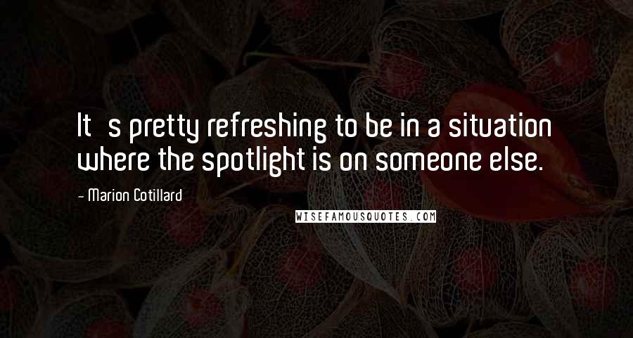 Marion Cotillard Quotes: It's pretty refreshing to be in a situation where the spotlight is on someone else.