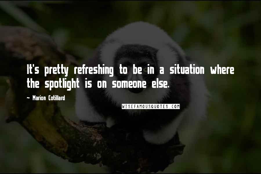 Marion Cotillard Quotes: It's pretty refreshing to be in a situation where the spotlight is on someone else.