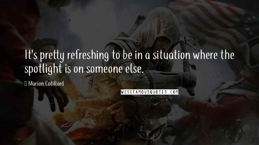 Marion Cotillard Quotes: It's pretty refreshing to be in a situation where the spotlight is on someone else.