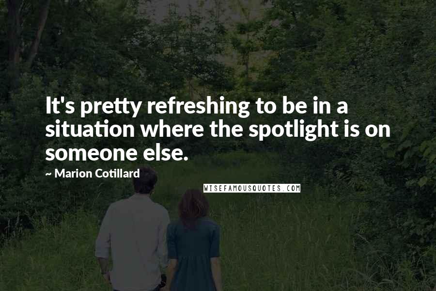 Marion Cotillard Quotes: It's pretty refreshing to be in a situation where the spotlight is on someone else.