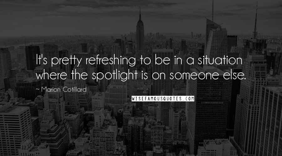 Marion Cotillard Quotes: It's pretty refreshing to be in a situation where the spotlight is on someone else.