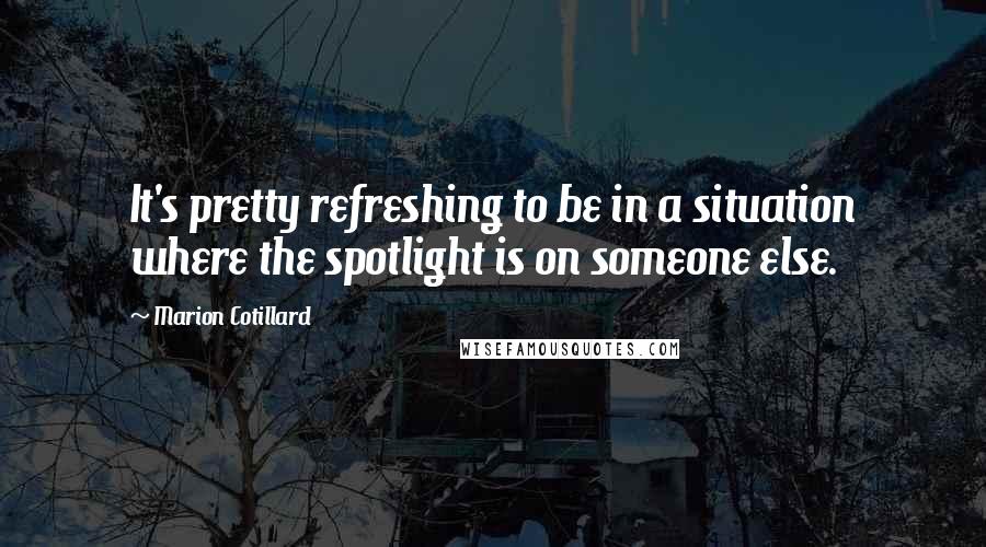 Marion Cotillard Quotes: It's pretty refreshing to be in a situation where the spotlight is on someone else.