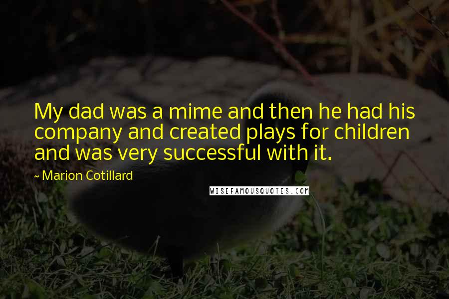 Marion Cotillard Quotes: My dad was a mime and then he had his company and created plays for children and was very successful with it.