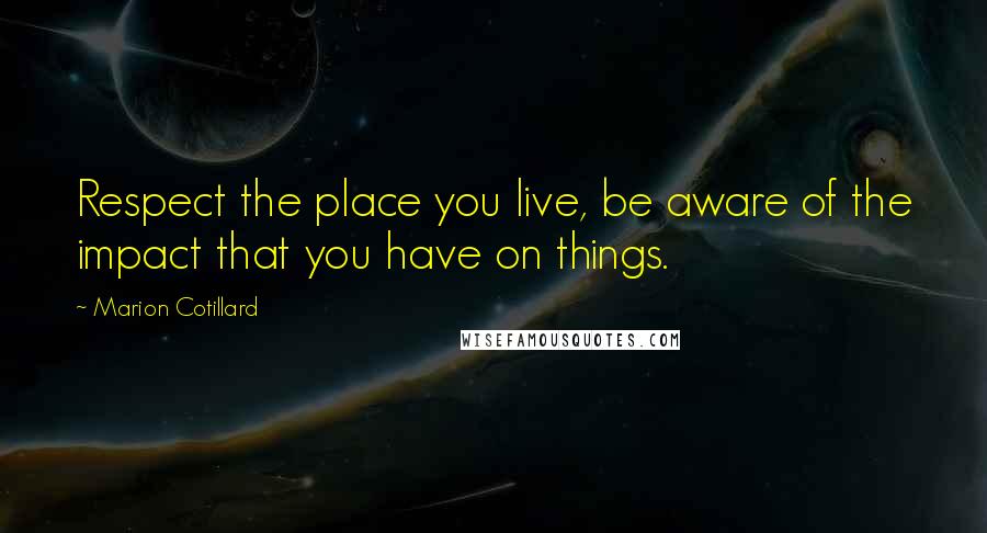 Marion Cotillard Quotes: Respect the place you live, be aware of the impact that you have on things.