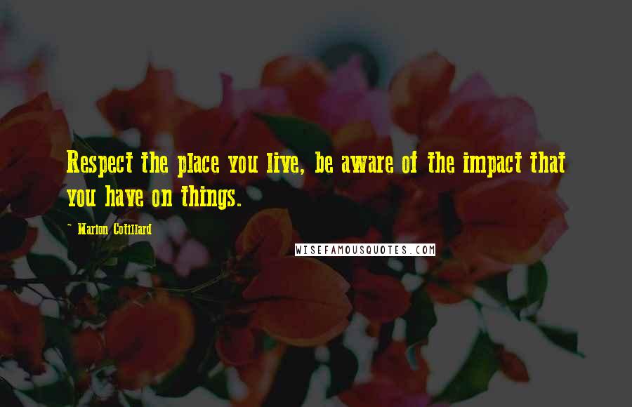 Marion Cotillard Quotes: Respect the place you live, be aware of the impact that you have on things.