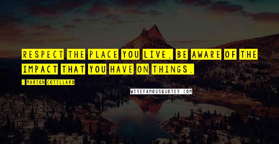 Marion Cotillard Quotes: Respect the place you live, be aware of the impact that you have on things.