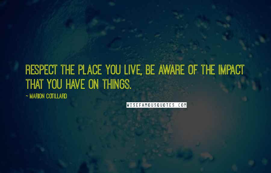 Marion Cotillard Quotes: Respect the place you live, be aware of the impact that you have on things.